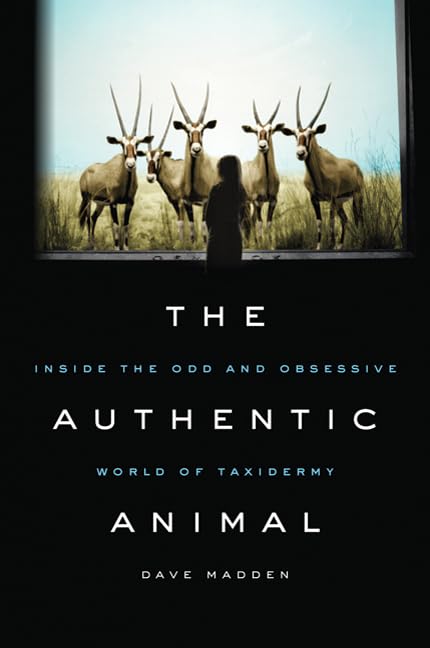 Authentic Animal: Inside the Odd and Obsessive World of Taxidermy