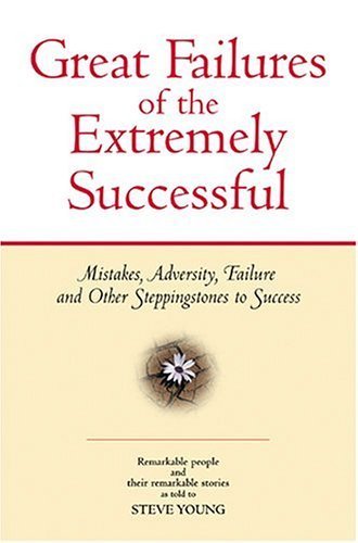 Great Failures of the Extremely Successful: Mistakes, Adversity, Failure and Other Steppingstones to Success book cover