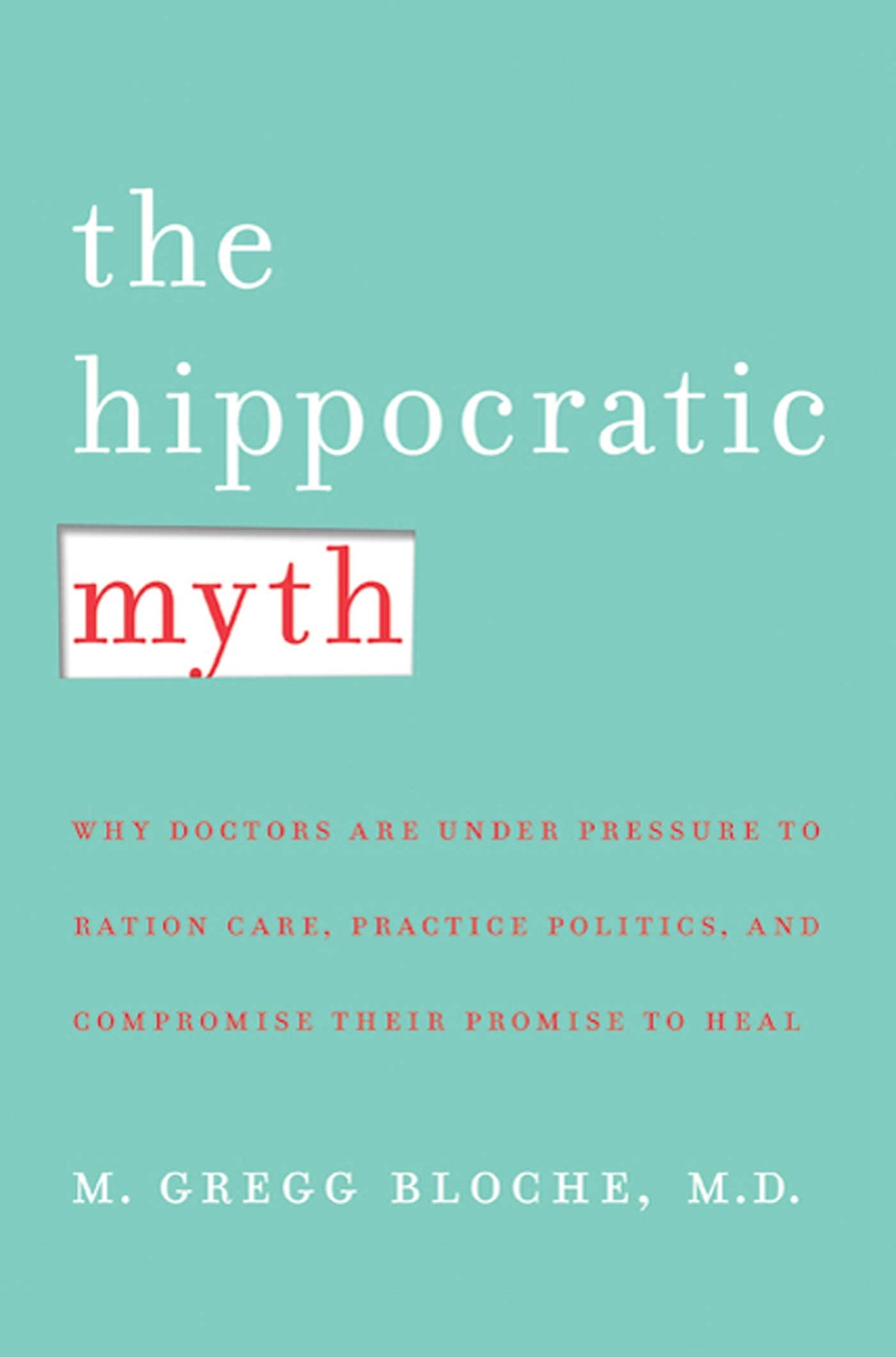 Hippocratic Myth: Why Doctors Are Under Pressure to Ration Care, Practice Politics, and Compromise Their Promise to Heal book cover