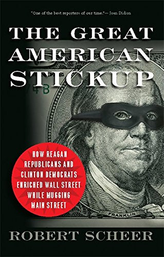Great American Stickup: How Reagan Republicans and Clinton Democrats Enriched Wall Street While Mugging Main Street