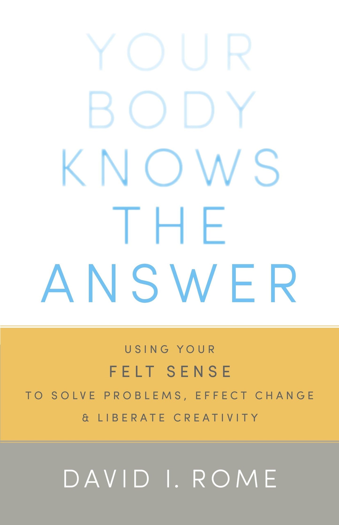 Your Body Knows the Answer: Using Your Felt Sense to Solve Problems, Effect Change, and Liberate Creativity book cover