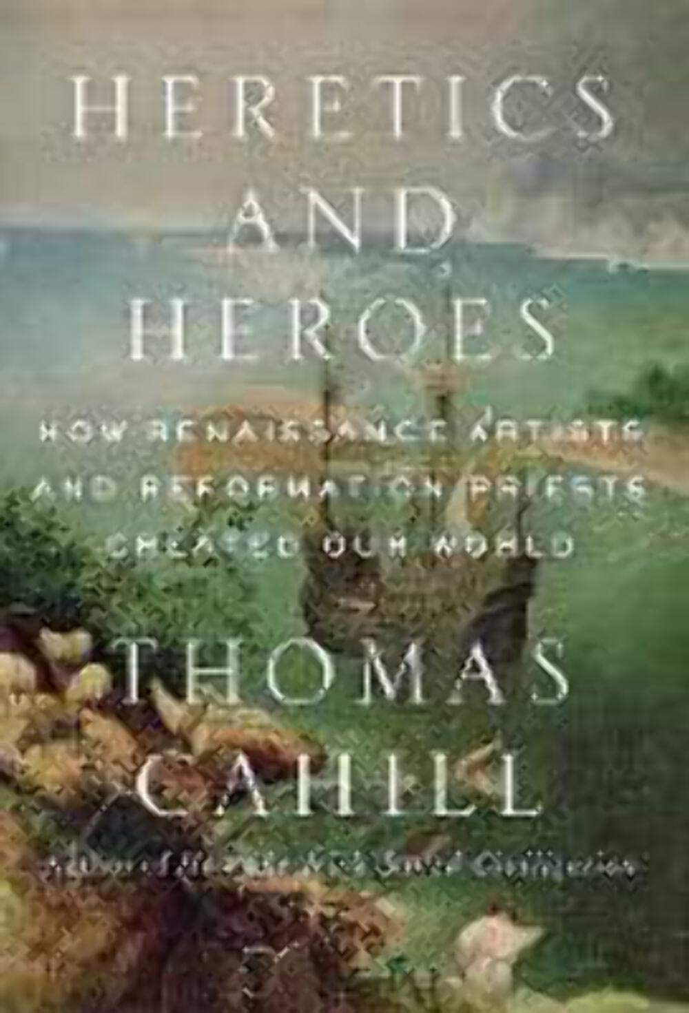 Heretics and Heroes: How Renaissance Artists and Reformation Priests Created Our World book cover