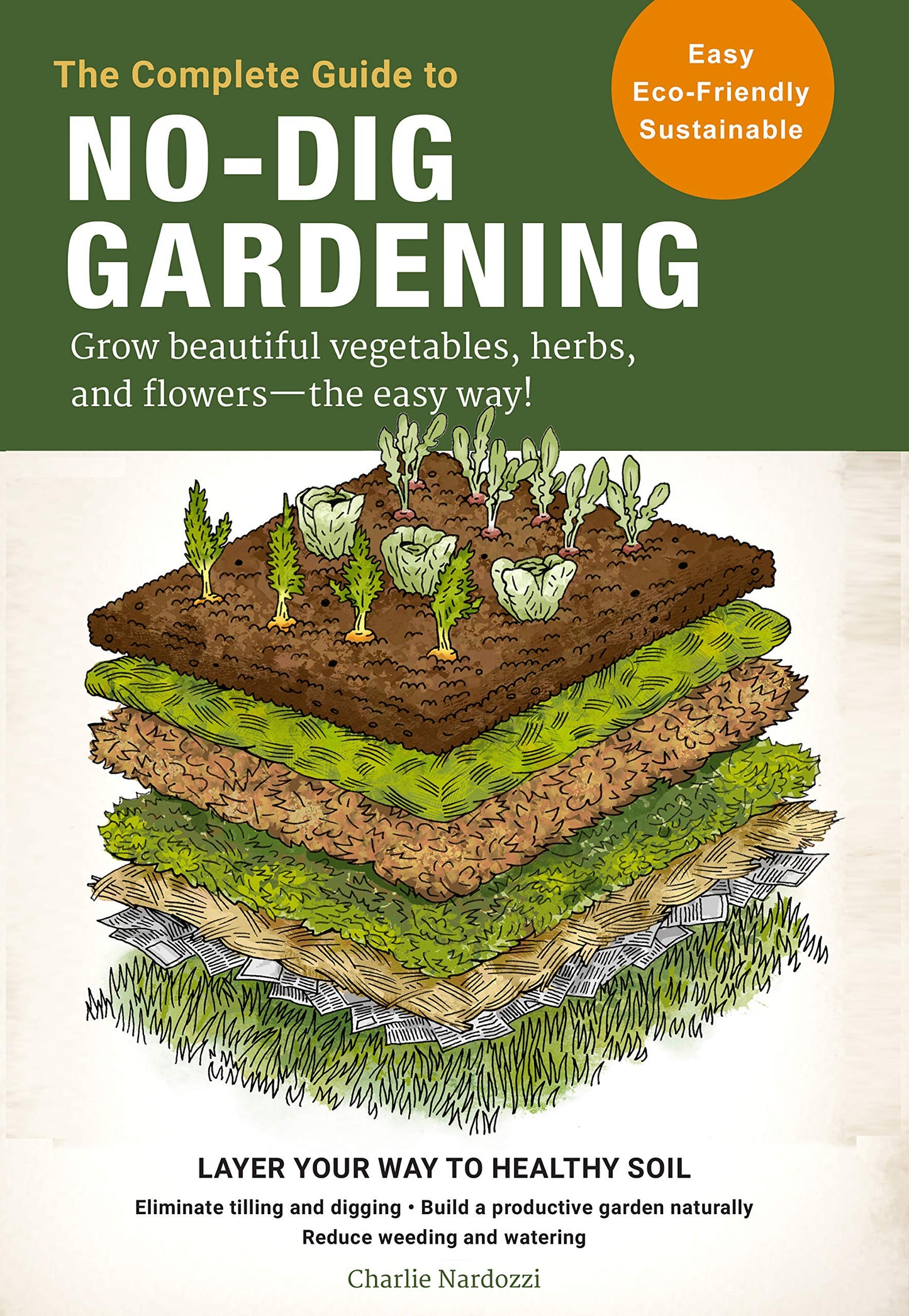 Complete Guide to No-Dig Gardening: Grow Beautiful Vegetables, Herbs, and Flowers - The Easy Way! Layer Your Way to Healthy Soil-Eliminate Tilling and