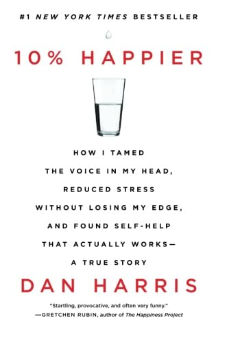 10% Happier: How I Tamed the Voice in My Head, Reduced Stress Without Losing My Edge, and Found Self-Help That Actually Works--A Tr