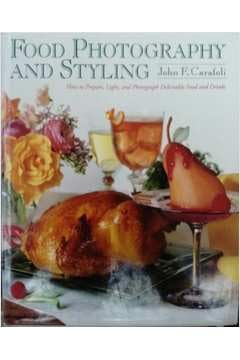 Food Photography and Styling: How to Prepare, Light, and Photograph Delectable Food and Drinks
