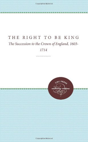 Right to Be King: The Succession to the Crown of England, 1603-1714
