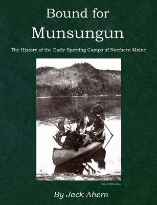 Bound for Munsungun: The History of the Early Sporting Camps of Northern Maine