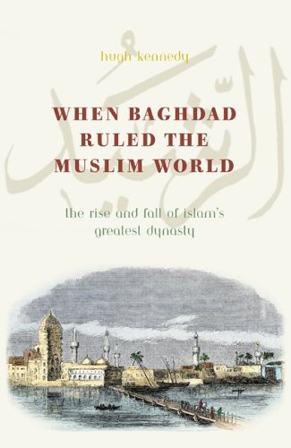 When Baghdad Ruled The Muslim World: The Rise and Fall of Islam's Greatest Dynasty