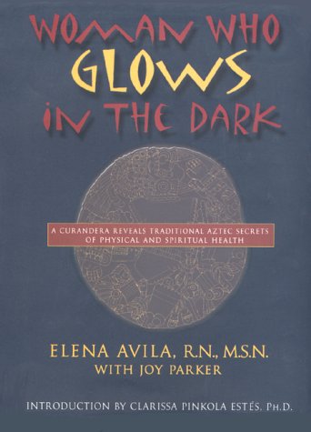 Woman Who Glows in the Dark: A Curandera Reveals Traditional Aztec Secrets of Physical and Spiritual Health, 1st Edition