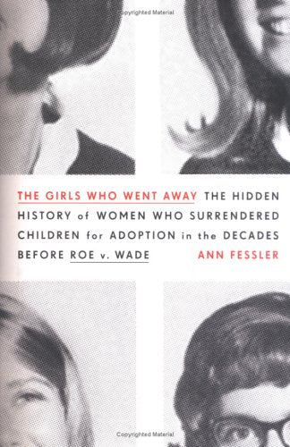 Girls Who Went Away: The Hidden History of Women Who Surrendered Children for Adoption in the Decades Before Roe V. Wade