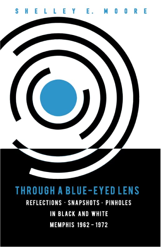 Through A Blue-Eyed Lens: Reflections. Snapshots. Pinholes in Black and White Memphis 1962-1972 book cover