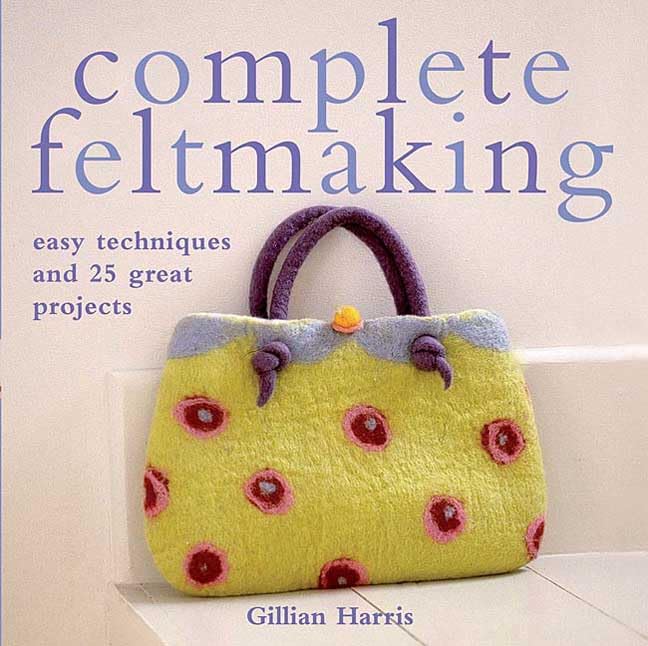 Complete Feltmaking: Easy Techniques and 25 Great Projects book cover