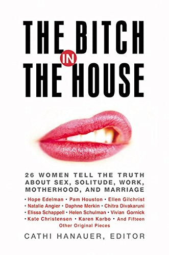 Bitch in the House: 26 Women Tell the Truth about Sex, Solitude, Work, Motherhood, and Marriage