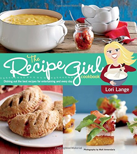 Recipe Girl Cookbook: Dishing Out the Best Recipes for Entertaining and Every Day