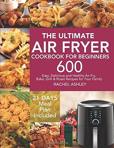 The Ultimate Air Fryer Cookbook for Beginners: 600 Easy, Delicious and Healthy Air Fry, Bake, Grill & Roast Recipes for Your Family (21 Days Meal Plan Included)