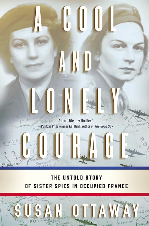 A Cool and Lonely Courage: The Untold Story of Sister Spies in Occupied France