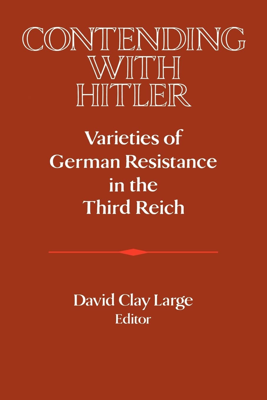 Contending with Hitler: Varieties of German Resistance in the Third Reich