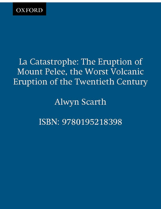 La Catastrophe: The Eruption of Mount Pelée, the Worst Volcanic Eruption of the Twentieth Century