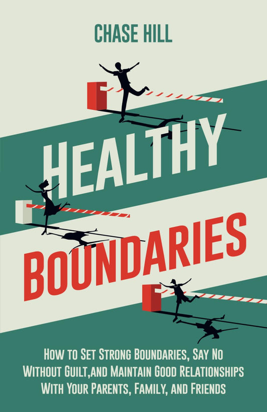 Healthy Boundaries: How to Set Strong Boundaries, Say No Without Guilt, and Maintain Good Relationships With Your Parents, Family, and Friends (The Art of Self-Improvement)