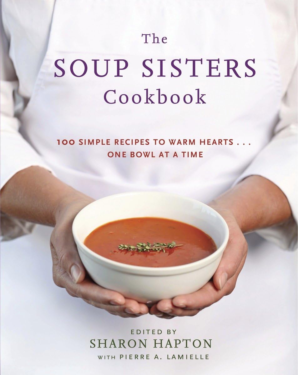 Soup Sisters Cookbook: 100 Simple Recipes to Warm Hearts . . . One Bowl at a Time