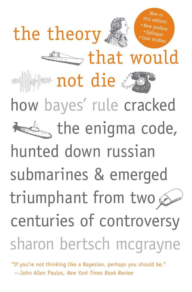 Theory That Would Not Die: How Bayes' Rule Cracked the Enigma Code, Hunted Down Russian Submarines, and Emerged Triumphant from Two Centuries of Contr book cover