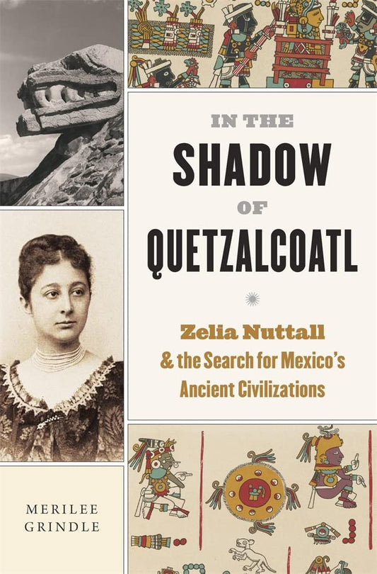 In the Shadow of Quetzalcoatl: Zelia Nuttall and the Search for Mexico's Ancient Civilizations