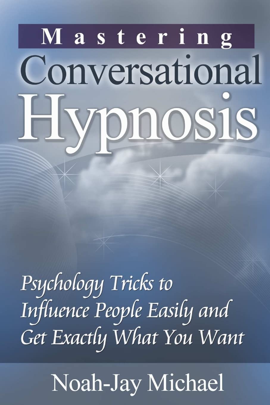 Mastering Conversational Hypnosis: Psychology Tricks to Influence People Easily and Get Exactly What You Want