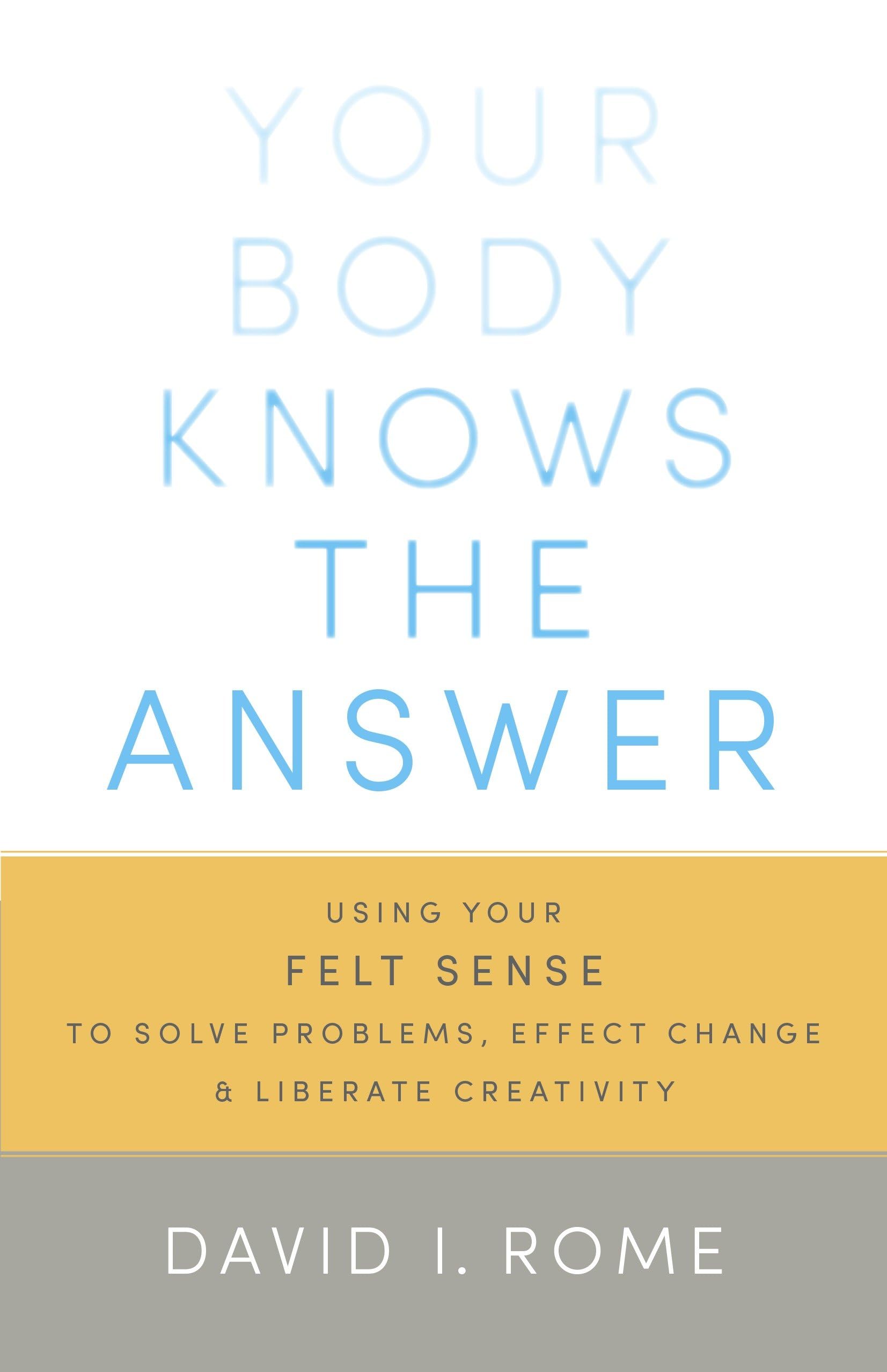 Your Body Knows the Answer: Using Your Felt Sense to Solve Problems, Effect Change, and Liberate Creativity book cover