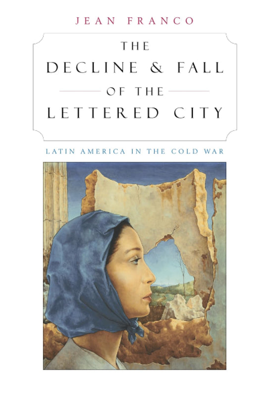 Decline and Fall of the Lettered City: Latin America in the Cold War