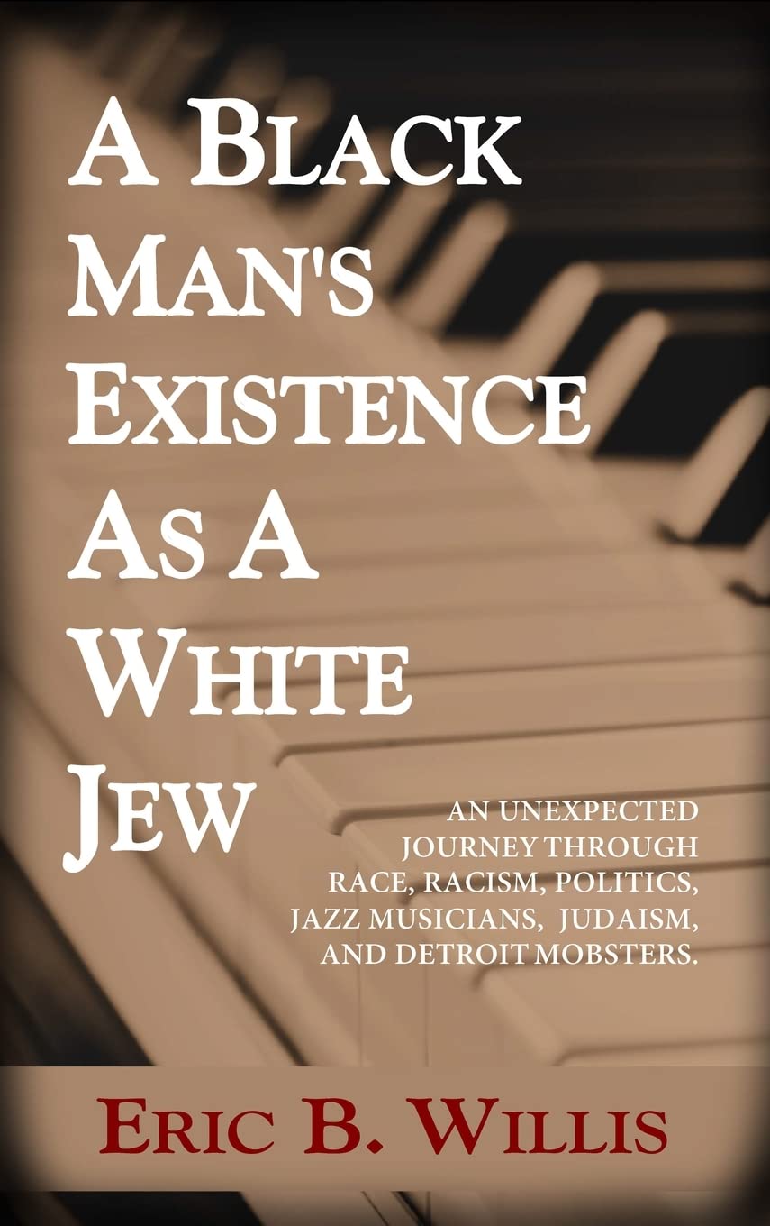 Black Man's Existence as a White Jew: An Unexpected Journey Through Race, Racism, Politics, Jazz Musicians, Judaism, and Detroit Mobsters