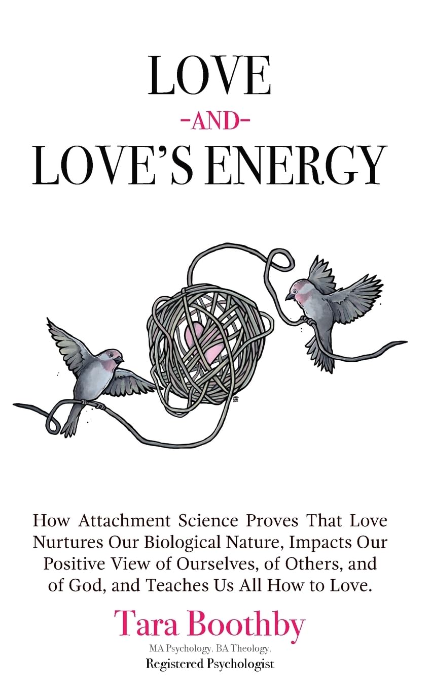 Love and Love's Energy: How Attachment Science Proves That Love Nurtures Our Biological Nature, Impacts Our Positive View of Ourselves, of Oth