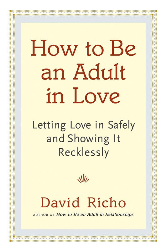 How to Be an Adult in Love: Letting Love in Safely and Showing It Recklessly