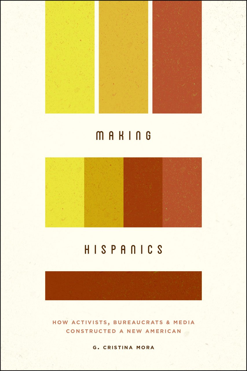 Making Hispanics: How Activists, Bureaucrats, and Media Constructed a New American book cover