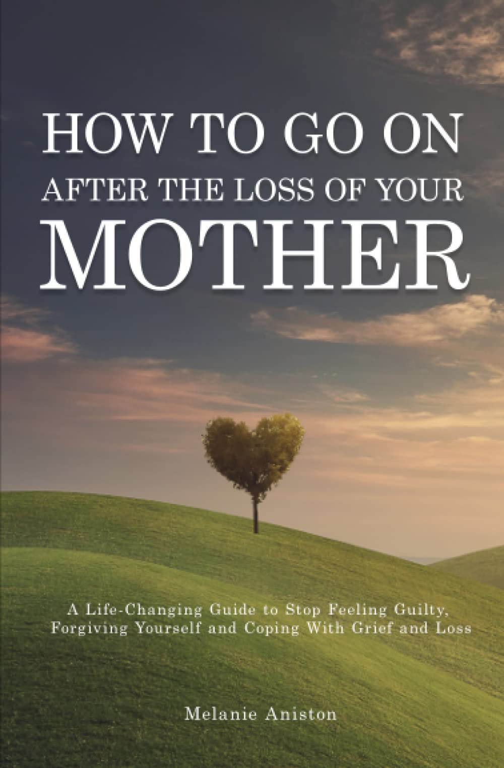 How to Go on After The Loss of Your Mother: A Life Changing Guide to Stop Feeling Guilty, Forgiving Yourself and Coping with Grief and Loss book cover