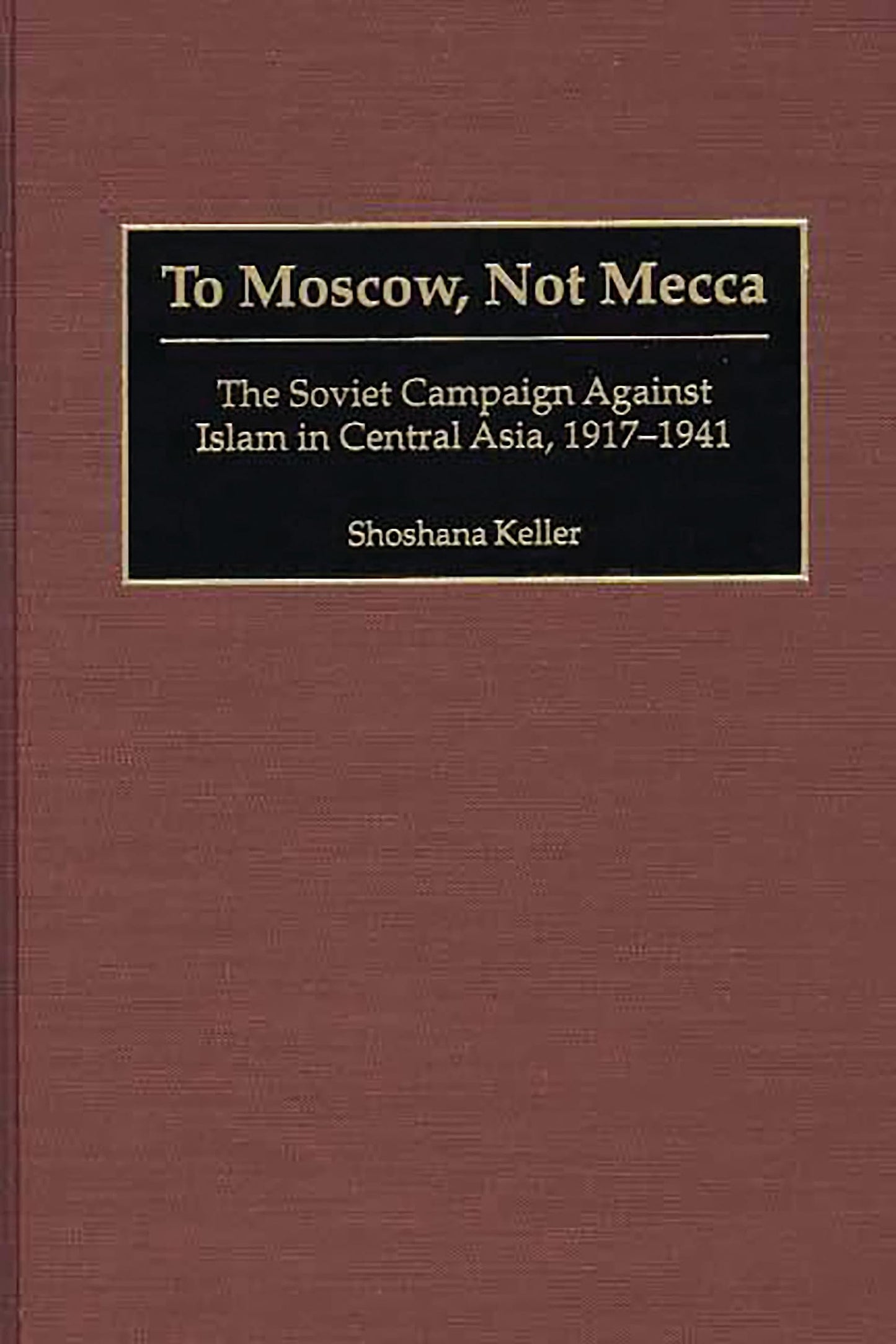 To Moscow, Not Mecca: The Soviet Campaign Against Islam in Central Asia, 1917-1941 book cover