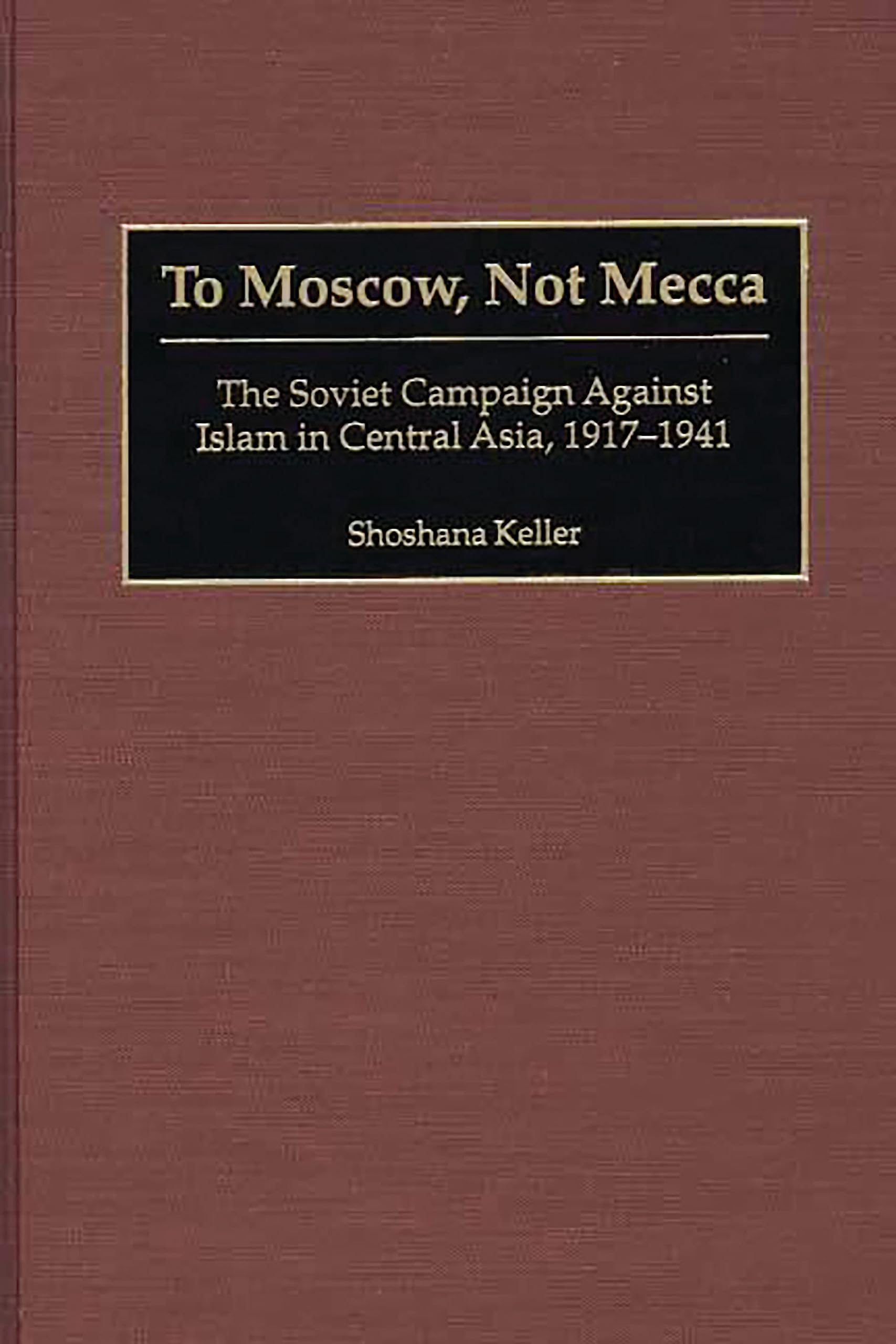 To Moscow, Not Mecca: The Soviet Campaign Against Islam in Central Asia, 1917-1941 book cover