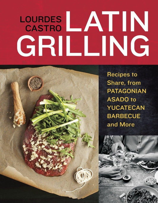 Latin Grilling: Recipes to Share, from Patagonian Asado to Yucatecan Barbecue and More