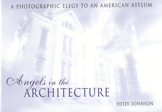 Angels in the Architecture: A Photographic Elegy to an American Asylum (Revised) book cover