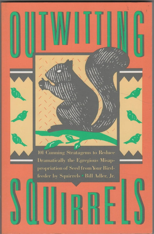 Outwitting Squirrels: 101 Cunning Stratagems to Reduce Dramatically the Egregious Misappropriation of Seed from Your Birdfeeder by Squirrels