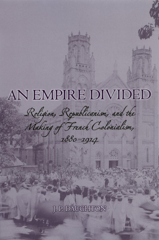 Empire Divided: Religion, Republicanism, and the Making of French Colonialism, 1880-1914 book cover