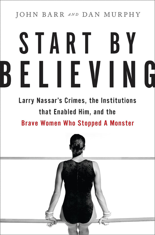Start by Believing: Larry Nassar's Crimes, the Institutions That Enabled Him, and the Brave Women Who Stopped a Monster book cover