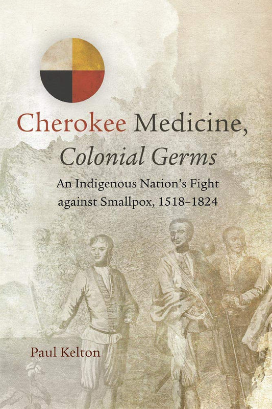 Cherokee Medicine, Colonial Germs: An Indigenous Nation’s Fight against Smallpox, 1518–1824 (Volume 11) (New Directions in Native American Studies Series)