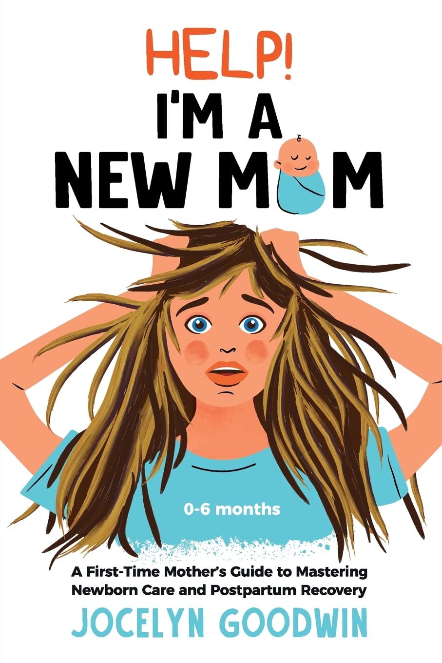 Help! I'm A New Mom: A First-Time Mother's Guide to Mastering Newborn Care and Postpartum Recovery: A First-Time Mother's Guide to Masterin