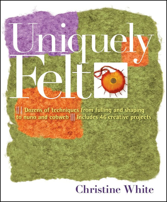 Uniquely Felt: Dozens of Techniques from Fulling and Shaping to Nuno and Cobweb, Includes 46 Creative Projects