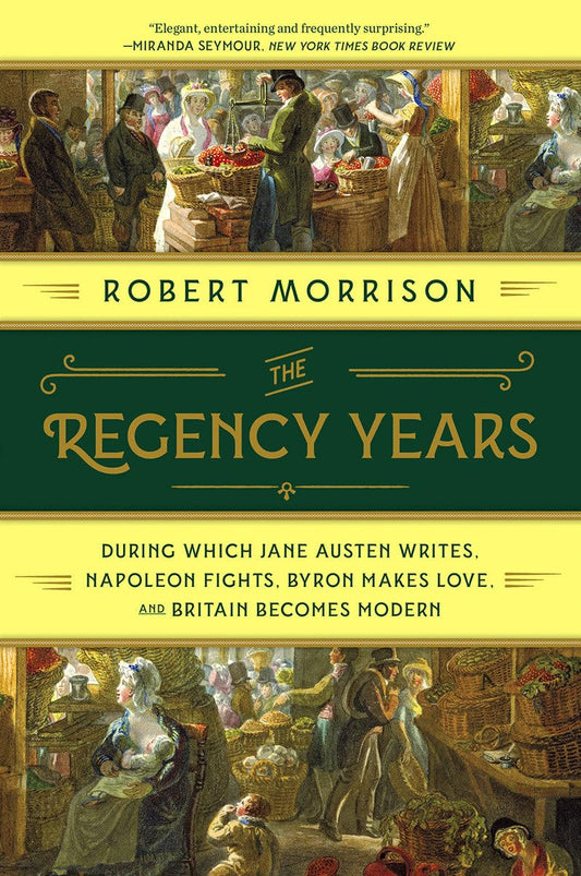 Regency Years: During Which Jane Austen Writes, Napoleon Fights, Byron Makes Love, and Britain Becomes Modern