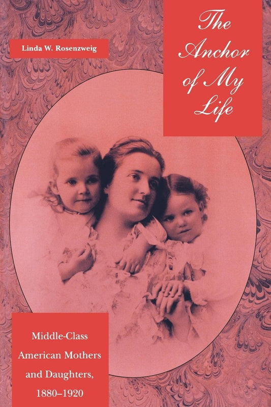 Anchor of My Life: Middle-Class American Mothers and Daughters, 1880-1920 (Revised) book cover