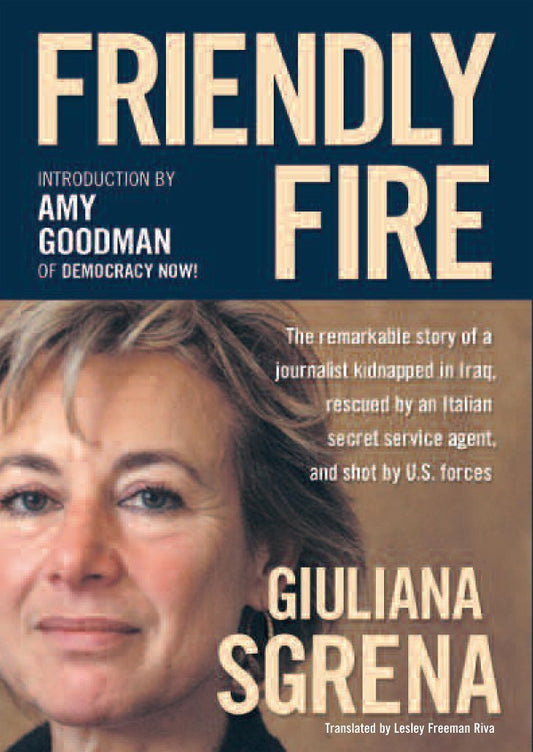 Friendly Fire: The Remarkable Story of a Journalist Kidnapped in Iraq, Rescued by an Italian Secret Service Agent, and Shot by U.S. Forces