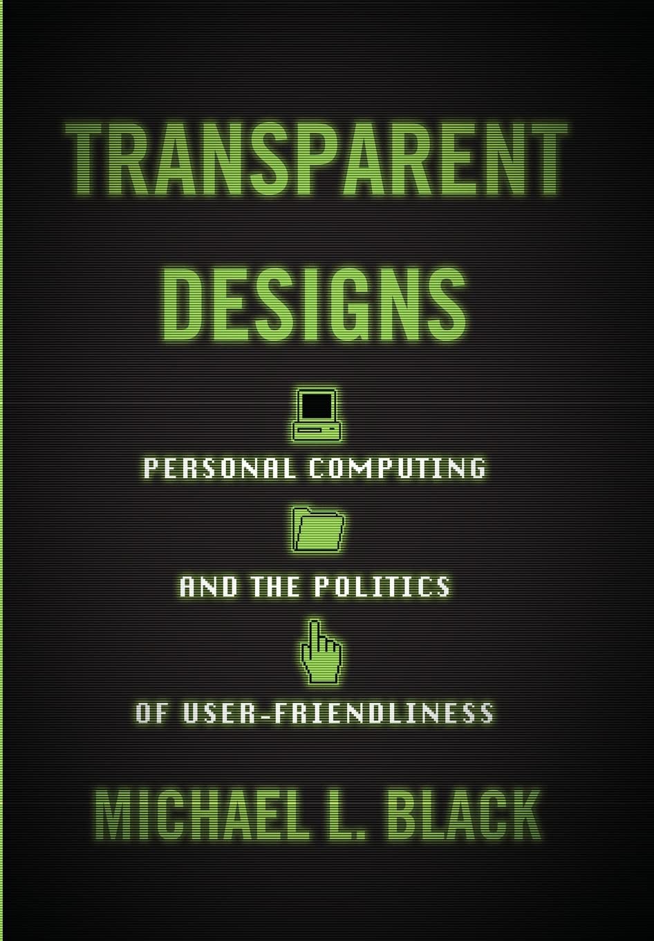 Transparent Designs: Personal Computing and the Politics of User-Friendliness (Studies in Computing and Culture)