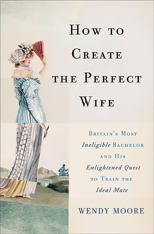 How to Create the Perfect Wife: Britain's Most Ineligible Bachelor and His Enlightened Quest to Train the Ideal Mate book cover