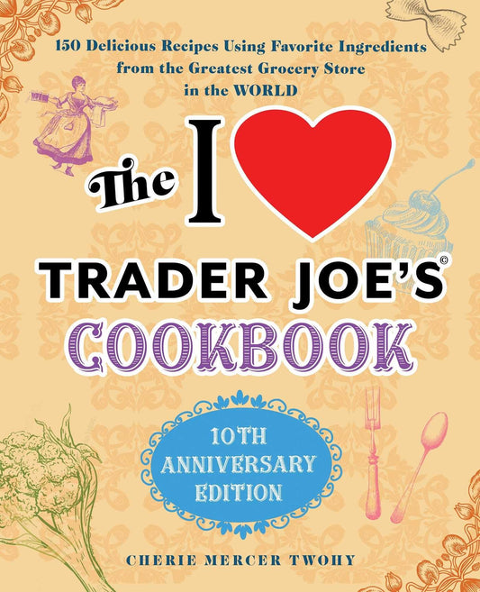 I Love Trader Joe's Cookbook: 10th Anniversary Edition: 150 Delicious Recipes Using Favorite Ingredients from the Greatest Grocery Store in the World book cover
